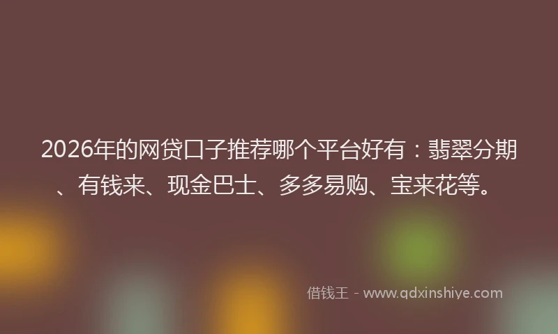 2026年的网贷口子推荐哪个平台好有:翡翠分期、有钱来、现金巴士、多多易购、宝来花等。