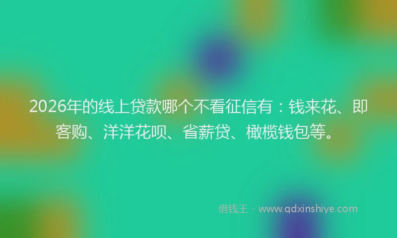 2026年的线上贷款哪个不看征信有：钱来花、即客购、洋洋花呗、省薪贷、橄榄钱包等。