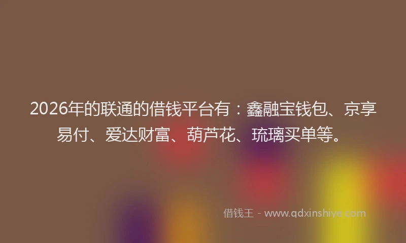 2026年的联通的借钱平台有：鑫融宝钱包、京享易付、爱达财富、葫芦花、琉璃买单等。