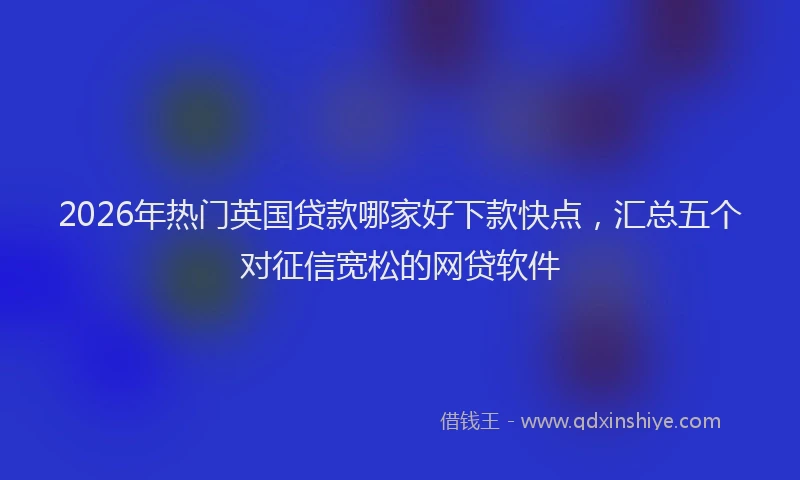2026年热门英国贷款哪家好下款快点，汇总五个对征信宽松的网贷软件