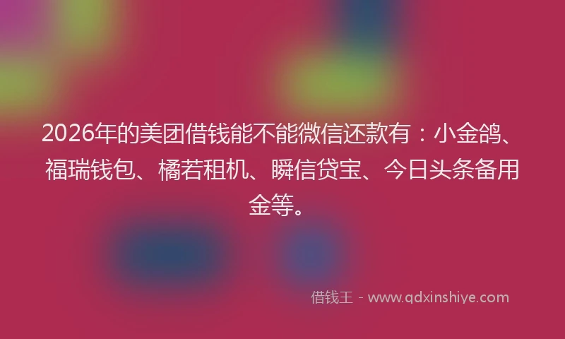 2026年的美团借钱能不能微信还款有:小金鸽、福瑞钱包、橘若租机、瞬信贷宝、今日头条备用金等。