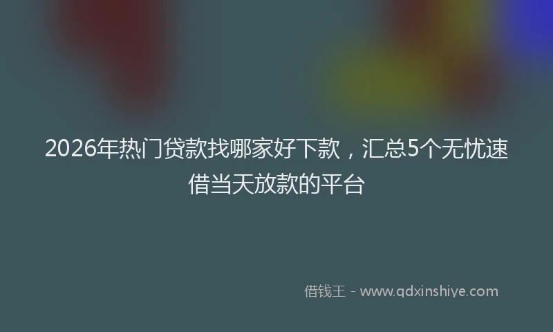 2026年热门贷款找哪家好下款，汇总5个无忧速借当天放款的平台