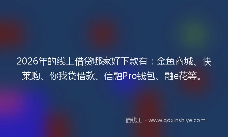 2026年的线上借贷哪家好下款有：金鱼商城、快莱购、你我贷借款、信融Pro钱包、融e花等。