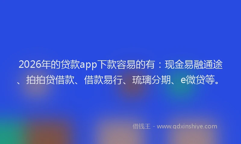 2026年的贷款app下款容易的有：现金易融通途、拍拍贷借款、借款易行、琉璃分期、e微贷等。