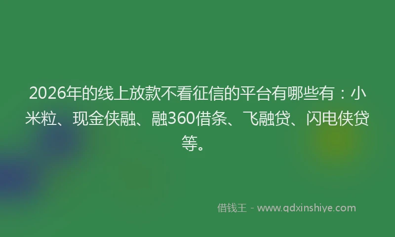 2026年的线上放款不看征信的平台有哪些有：小米粒、现金侠融、融360借条、飞融贷、闪电侠贷等。