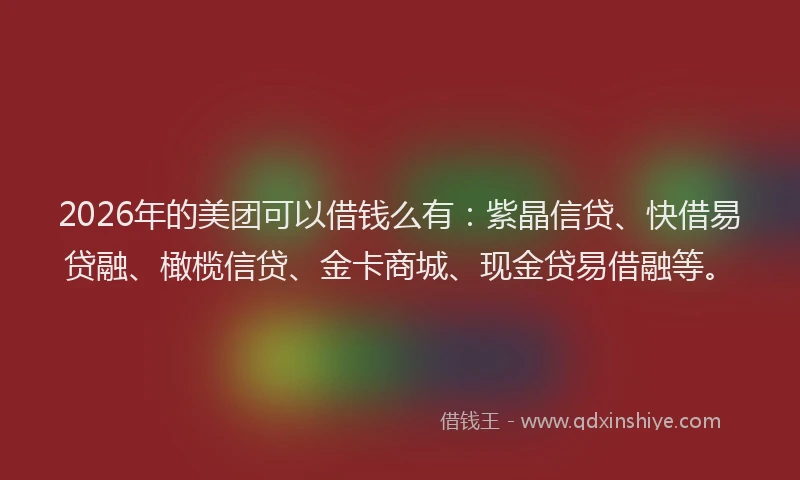 2026年的美团可以借钱么有：紫晶信贷、快借易贷融、橄榄信贷、金卡商城、现金贷易借融等。