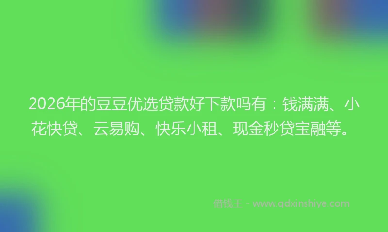 2026年的豆豆优选贷款好下款吗有：钱满满、小花快贷、云易购、快乐小租、现金秒贷宝融等。