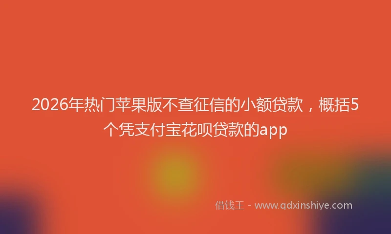 2026年热门苹果版不查征信的小额贷款，概括5个凭支付宝花呗贷款的app