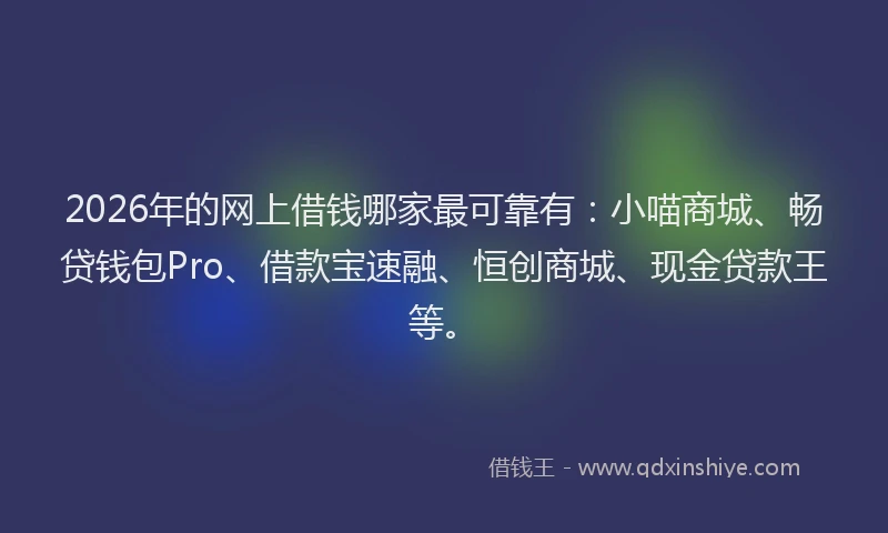 2026年的网上借钱哪家最可靠有：小喵商城、畅贷钱包Pro、借款宝速融、恒创商城、现金贷款王等。