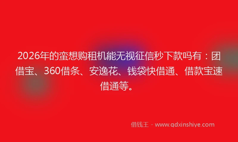 2026年的蛮想购租机能无视征信秒下款吗有：团借宝、360借条、安逸花、钱袋快借通、借款宝速借通等。