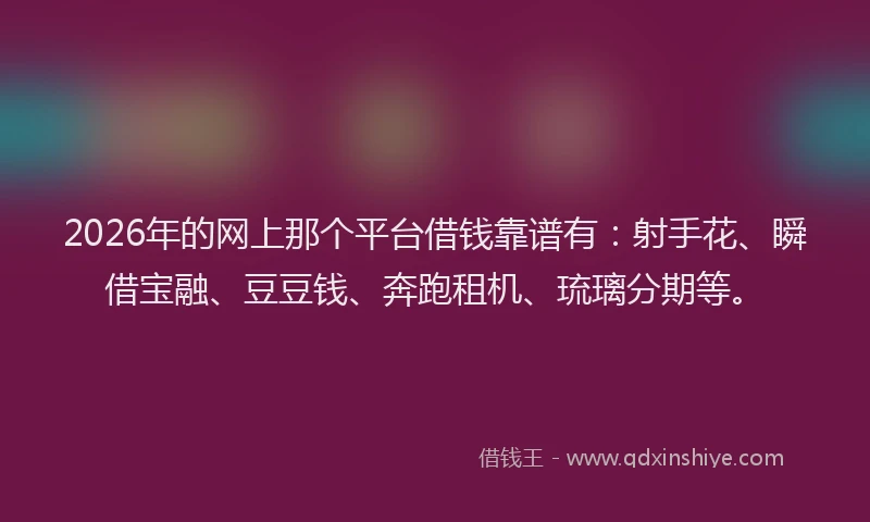 2026年的网上那个平台借钱靠谱有：射手花、瞬借宝融、豆豆钱、奔跑租机、琉璃分期等。
