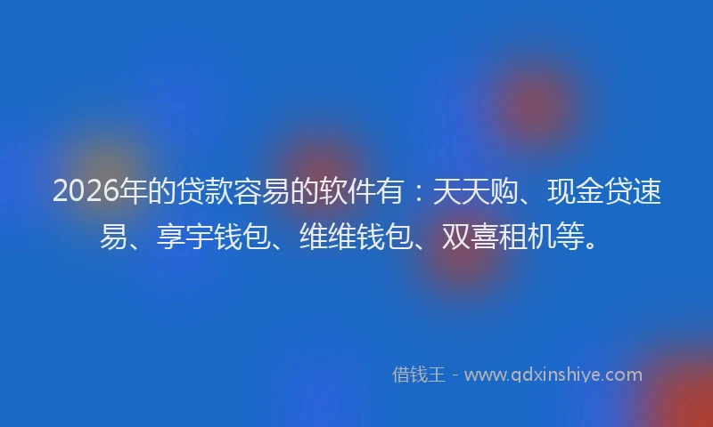 2026年的贷款容易的软件有：天天购、现金贷速易、享宇钱包、维维钱包、双喜租机等。