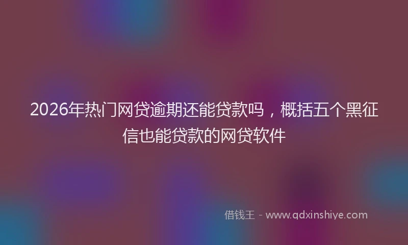 2026年热门网贷逾期还能贷款吗，概括五个黑征信也能贷款的网贷软件