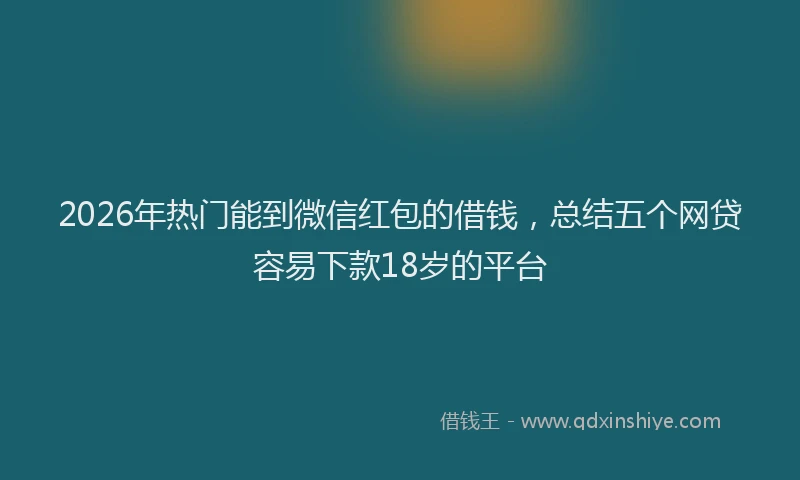 2026年热门能到微信红包的借钱，总结五个网贷容易下款18岁的平台