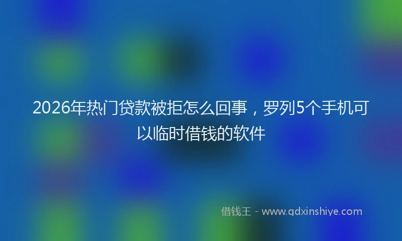 2026年热门贷款被拒怎么回事，罗列5个手机可以临时借钱的软件
