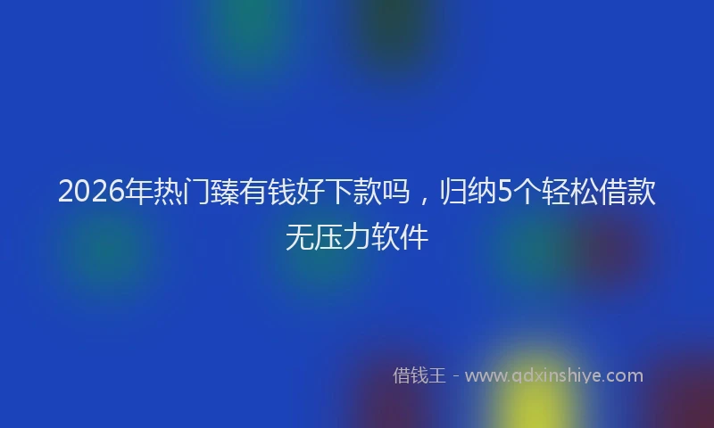 2026年热门臻有钱好下款吗，归纳5个轻松借款无压力软件