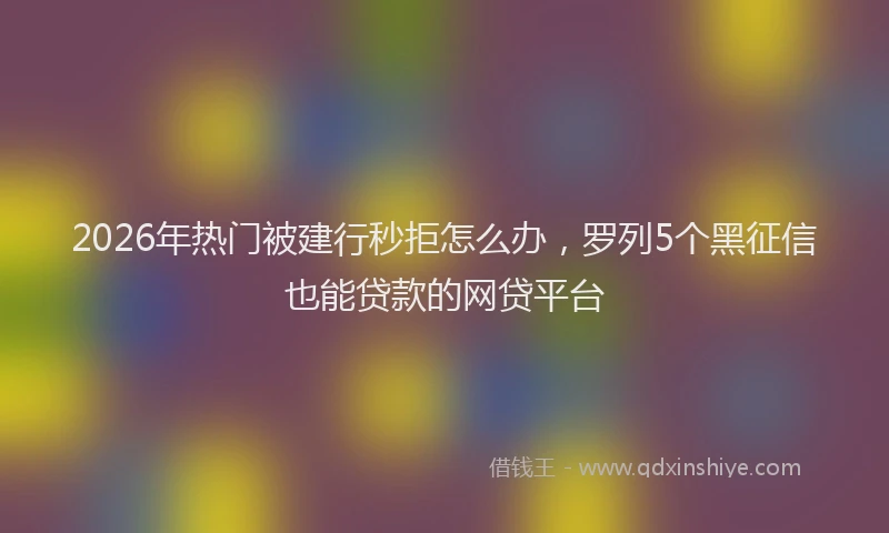 2026年热门被建行秒拒怎么办，罗列5个黑征信也能贷款的网贷平台