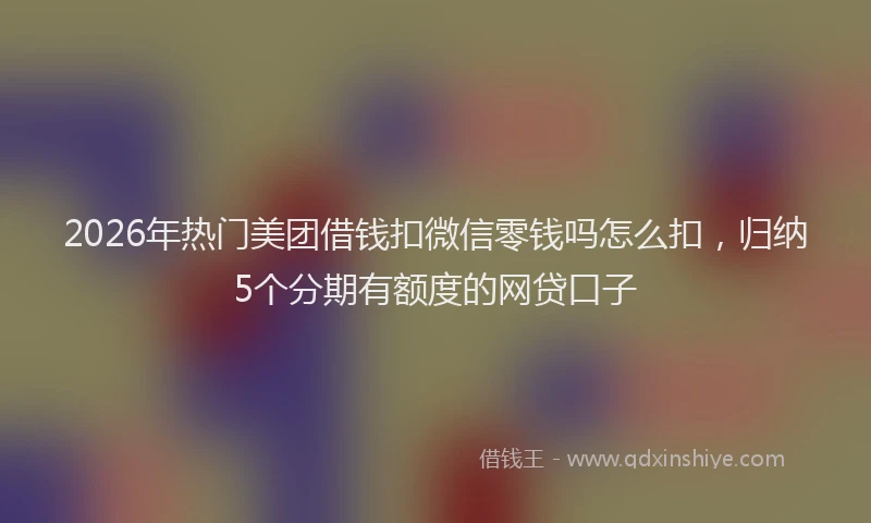 2026年热门美团借钱扣微信零钱吗怎么扣，归纳5个分期有额度的网贷口子