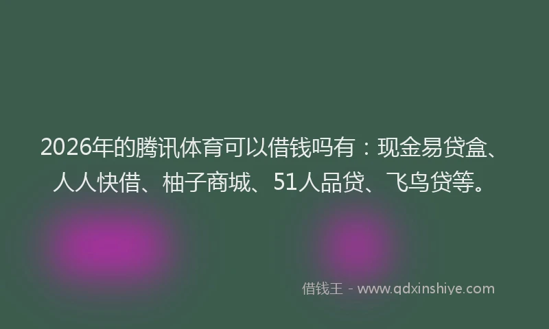 2026年的腾讯体育可以借钱吗有：现金易贷盒、人人快借、柚子商城、51人品贷、飞鸟贷等。