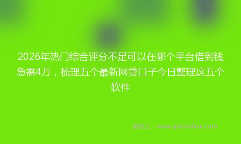 2026年热门综合评分不足可以在哪个平台借到钱急需4万，梳理五个最新网贷口子今日整理这五个软件