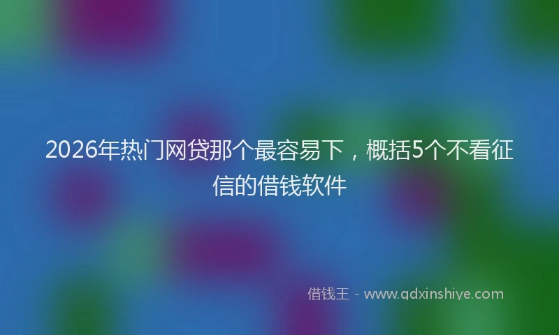 2026年热门网贷那个最容易下,概括5个不看征信的借钱软件