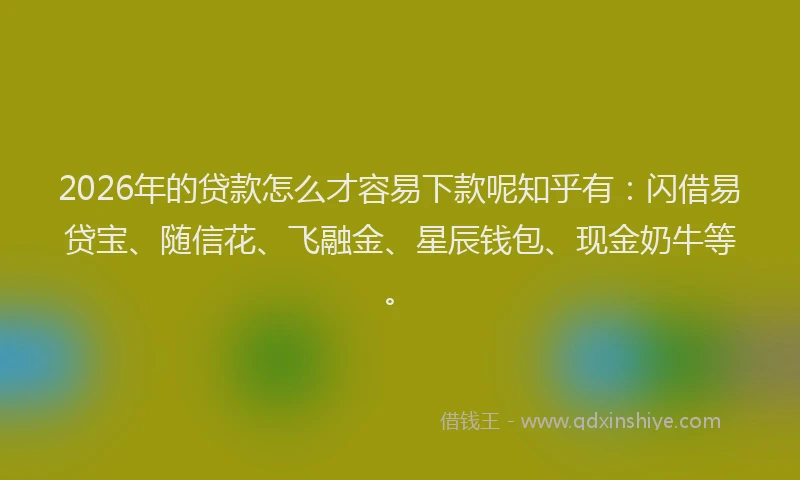 2026年的贷款怎么才容易下款呢知乎有：闪借易贷宝、随信花、飞融金、星辰钱包、现金奶牛等。