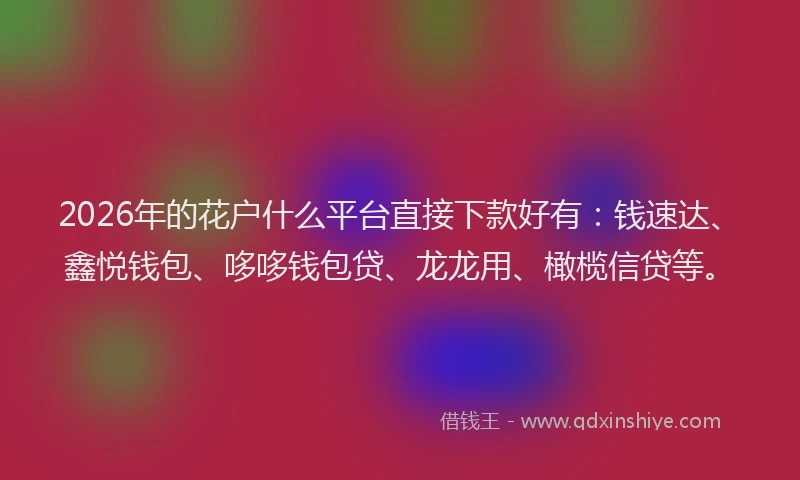 2026年的花户什么平台直接下款好有：钱速达、鑫悦钱包、哆哆钱包贷、龙龙用、橄榄信贷等。