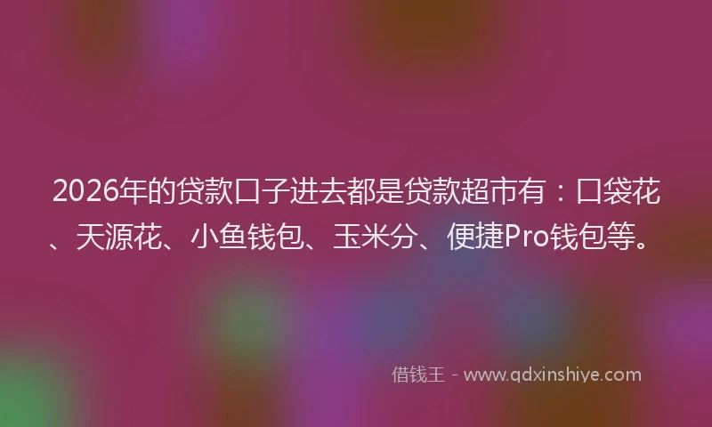 2026年的贷款口子进去都是贷款超市有：口袋花、天源花、小鱼钱包、玉米分、便捷Pro钱包等。