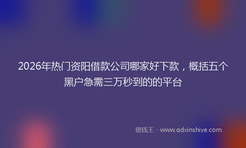 2026年热门资阳借款公司哪家好下款,概括五个黑户急需三万秒到的的平台