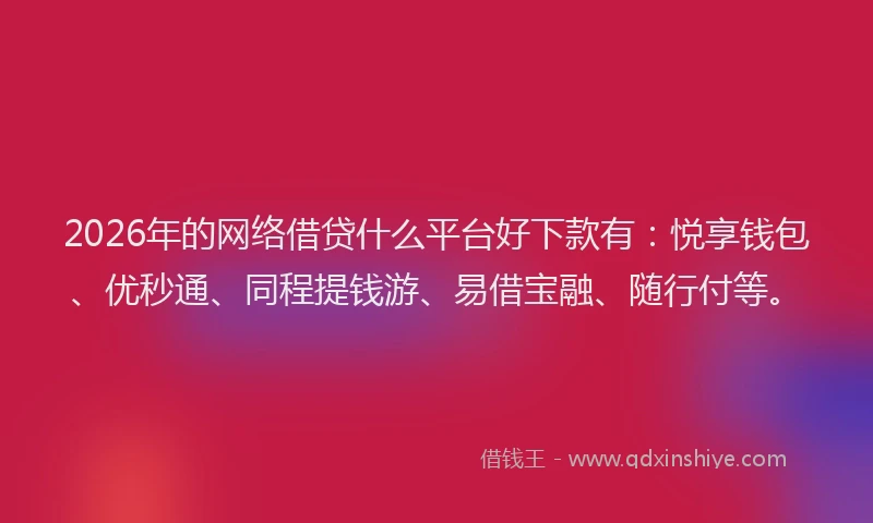 2026年的网络借贷什么平台好下款有：悦享钱包、优秒通、同程提钱游、易借宝融、随行付等。