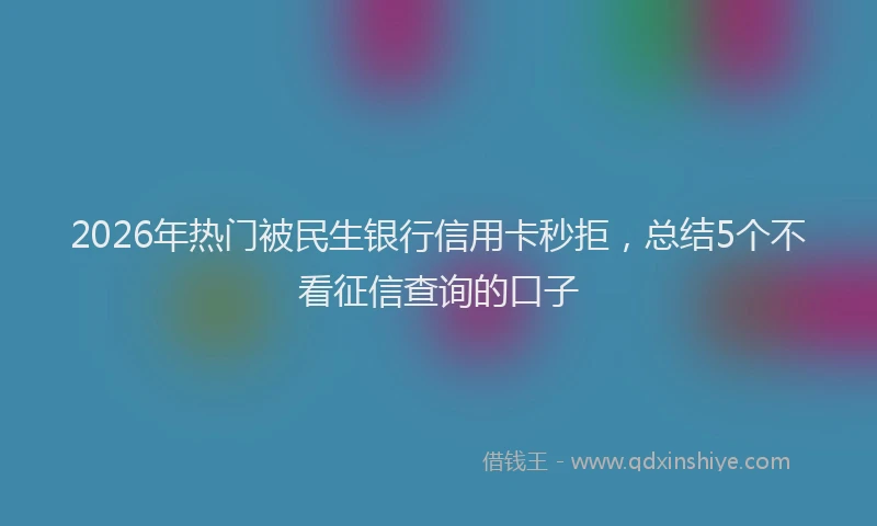 2026年热门被民生银行信用卡秒拒，总结5个不看征信查询的口子