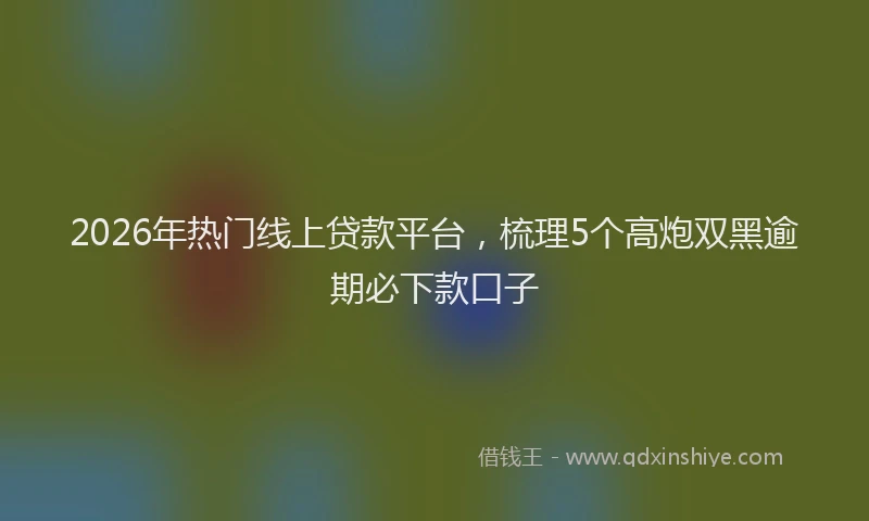 2026年热门线上贷款平台，梳理5个高炮双黑逾期必下款口子