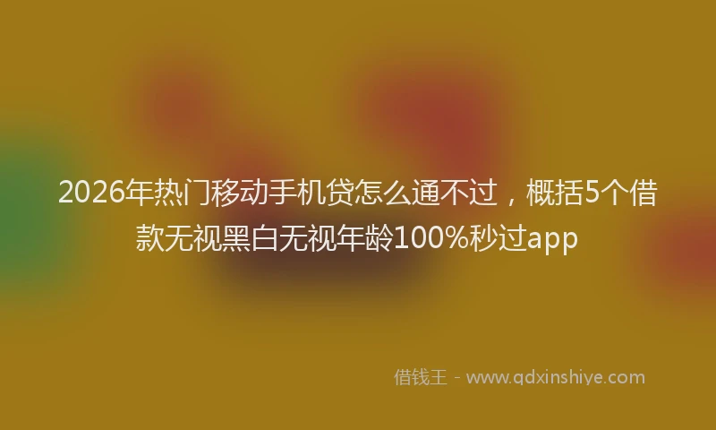 2026年热门移动手机贷怎么通不过,概括5个借款无视黑白无视年龄100%秒过app