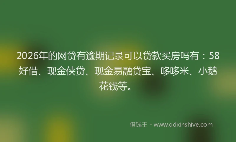 2026年的网贷有逾期记录可以贷款买房吗有：58好借、现金侠贷、现金易融贷宝、哆哆米、小鹅花钱等。