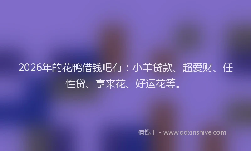 2026年的花鸭借钱吧有：小羊贷款、超爱财、任性贷、享来花、好运花等。