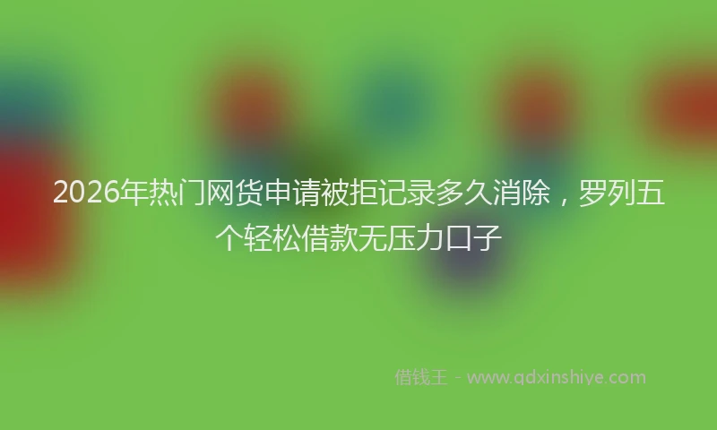 2026年热门网货申请被拒记录多久消除，罗列五个轻松借款无压力口子