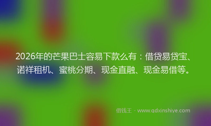 2026年的芒果巴士容易下款么有：借贷易贷宝、诺祥租机、蜜桃分期、现金直融、现金易借等。