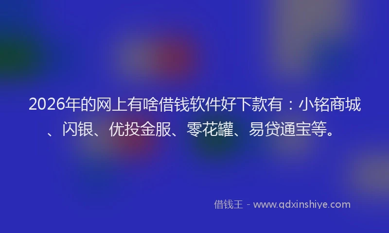 2026年的网上有啥借钱软件好下款有:小铭商城、闪银、优投金服、零花罐、易贷通宝等。