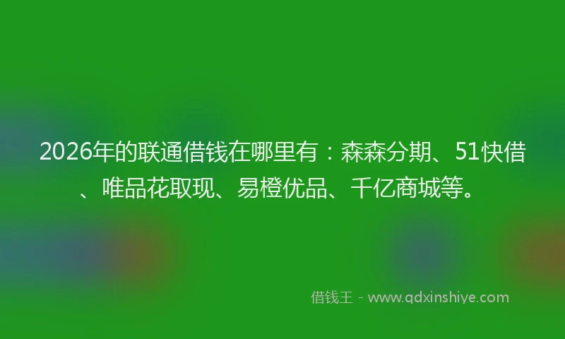 2026年的联通借钱在哪里有：森森分期、51快借、唯品花取现、易橙优品、千亿商城等。