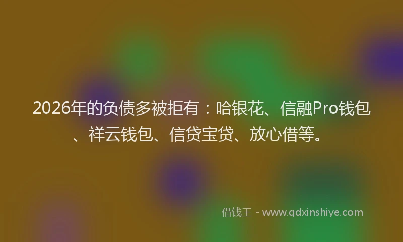 2026年的负债多被拒有：哈银花、信融Pro钱包、祥云钱包、信贷宝贷、放心借等。