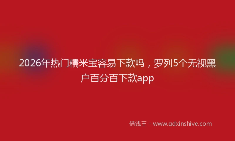 2026年热门糯米宝容易下款吗，罗列5个无视黑户百分百下款app