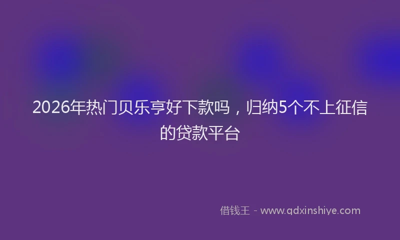 2026年热门贝乐亨好下款吗，归纳5个不上征信的贷款平台