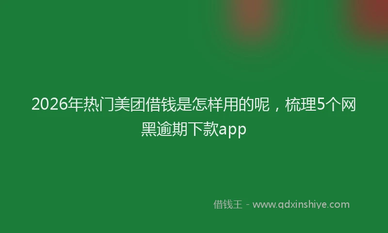 2026年热门美团借钱是怎样用的呢，梳理5个网黑逾期下款app