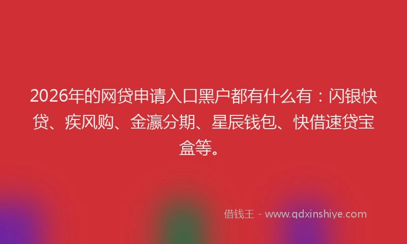2026年的网贷申请入口黑户都有什么有：闪银快贷、疾风购、金瀛分期、星辰钱包、快借速贷宝盒等。