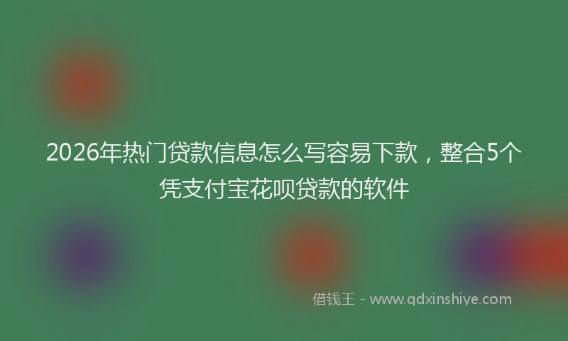 2026年热门贷款信息怎么写容易下款,整合5个凭支付宝花呗贷款的软件
