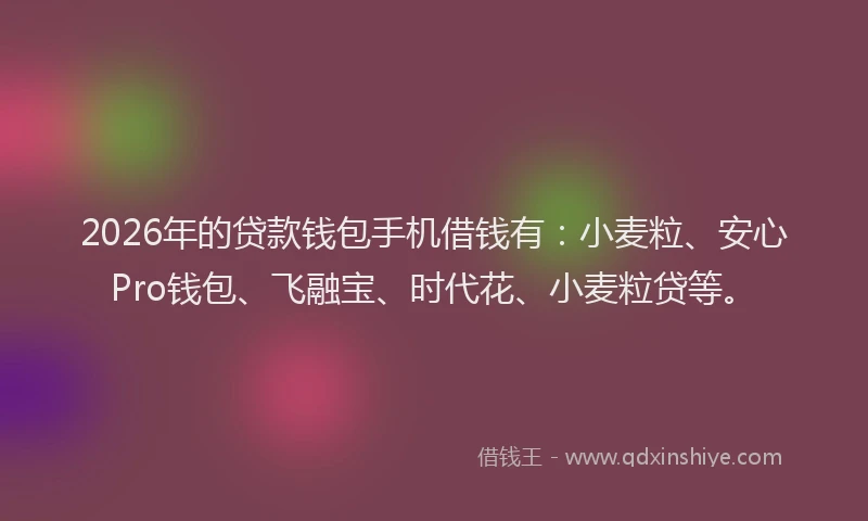 2026年的贷款钱包手机借钱有：小麦粒、安心Pro钱包、飞融宝、时代花、小麦粒贷等。