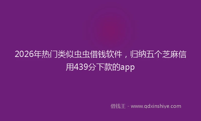 2026年热门类似虫虫借钱软件，归纳五个芝麻信用439分下款的app