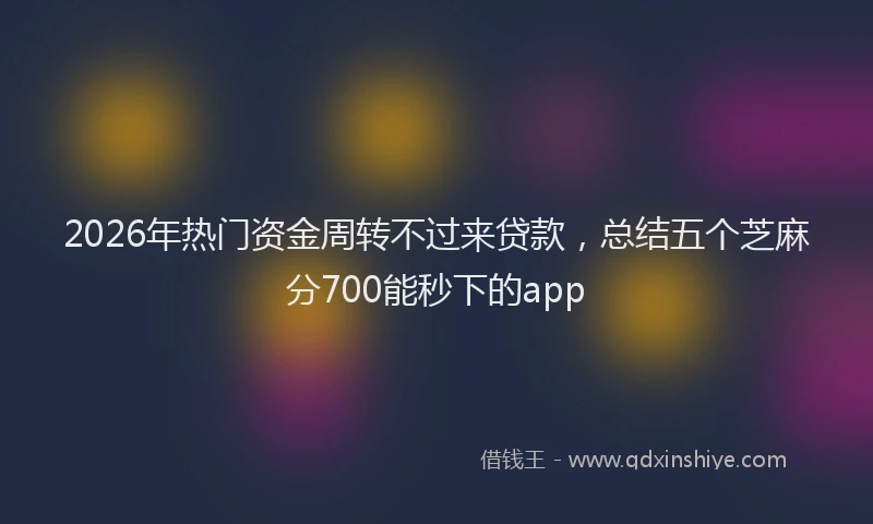 2026年热门资金周转不过来贷款,总结五个芝麻分700能秒下的app