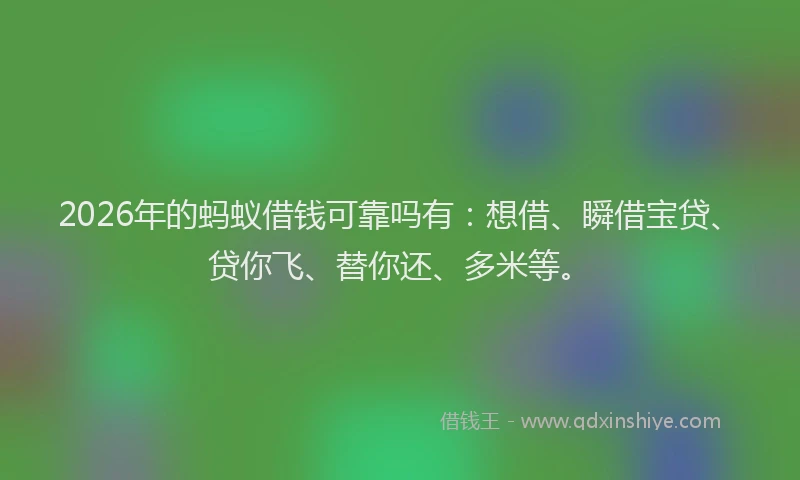 2026年的蚂蚁借钱可靠吗有：想借、瞬借宝贷、贷你飞、替你还、多米等。
