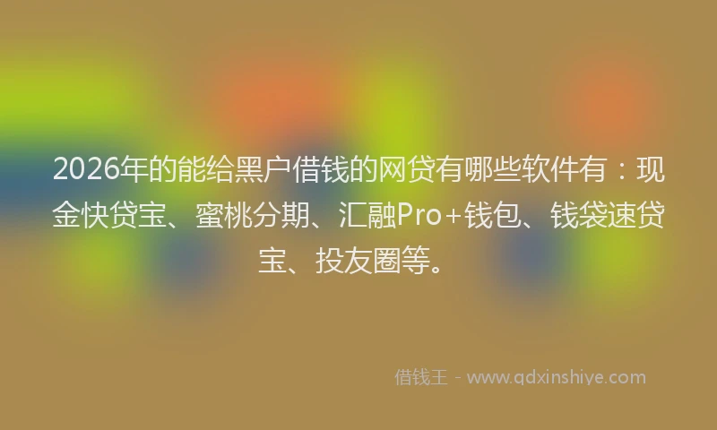 2026年的能给黑户借钱的网贷有哪些软件有：现金快贷宝、蜜桃分期、汇融Pro+钱包、钱袋速贷宝、投友圈等。